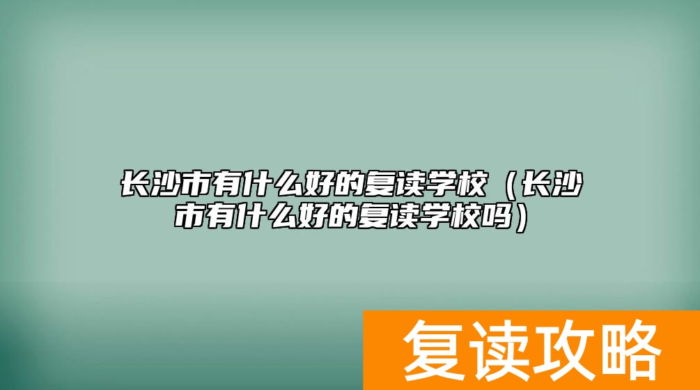 长沙市有什么好的复读学校（长沙市有什么好的复读学校吗）